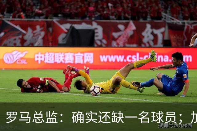 罗马总监：确实还缺一名球员；加帅以辞职威胁留科内是无稽之谈